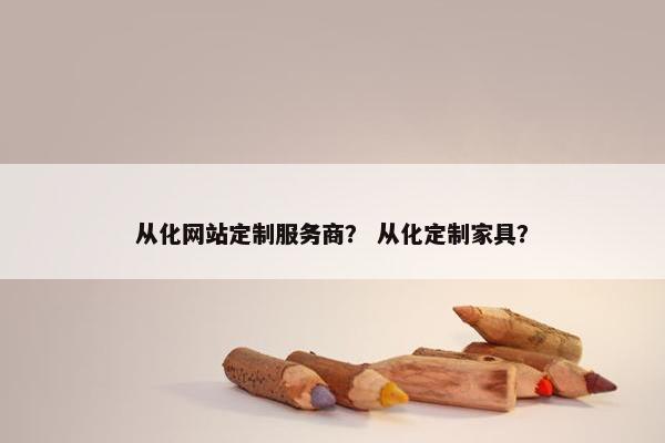 从化网站定制服务商？ 从化定制家具？