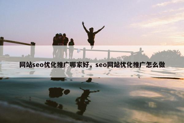 网站seo优化推广哪家好，seo网站优化推广怎么做