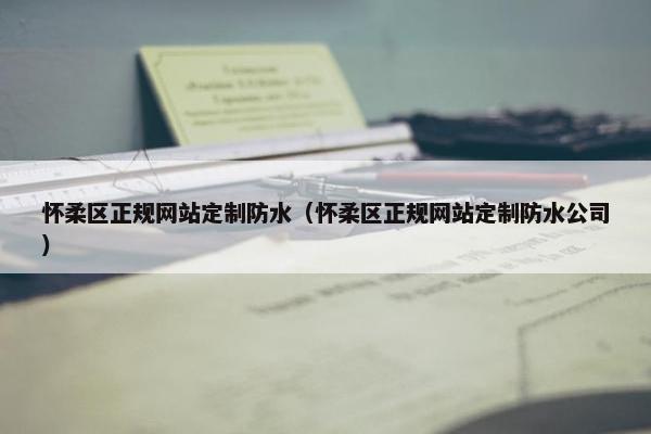 怀柔区正规网站定制防水（怀柔区正规网站定制防水公司）