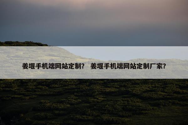 姜堰手机端网站定制？ 姜堰手机端网站定制厂家？