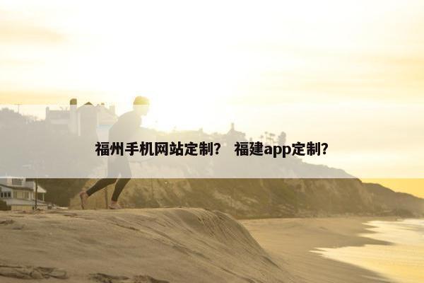 福州手机网站定制？ 福建app定制？