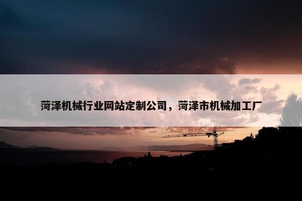 菏泽机械行业网站定制公司，菏泽市机械加工厂