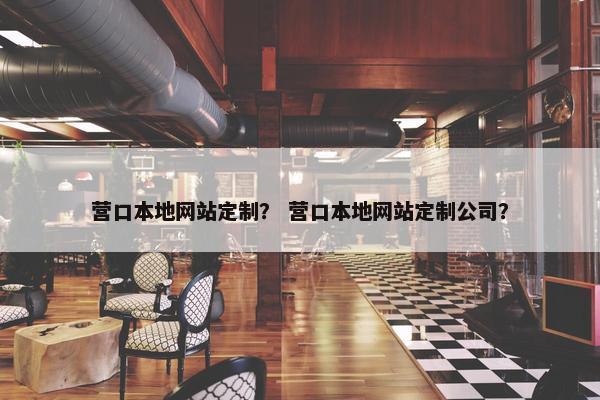 营口本地网站定制？ 营口本地网站定制公司？
